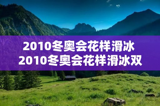 2010冬奥会花样滑冰 2010冬奥会花样滑冰双人滑决赛前三名