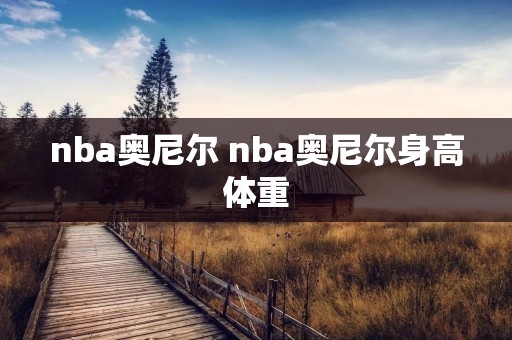 nba奥尼尔 nba奥尼尔身高体重 nba奥尼尔 nba奥尼尔身高体重