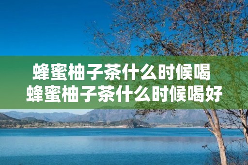 蜂蜜柚子茶什么时候喝 蜂蜜柚子茶什么时候喝好 有什么功效 蜂蜜柚子茶什么时候喝 蜂蜜柚子茶什么时候喝好 有什么功效