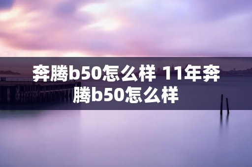 奔腾b50怎么样 11年奔腾b50怎么样