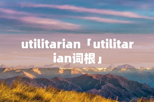 utilitarian「utilitarian词根」 utilitarian「utilitarian词根」