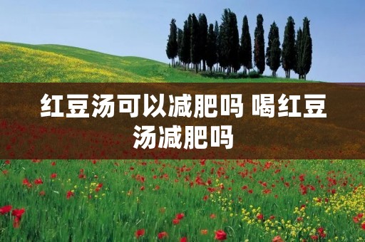 红豆汤可以减肥吗 喝红豆汤减肥吗