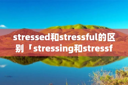 stressed和stressful的区别「stressing和stressful的区别」