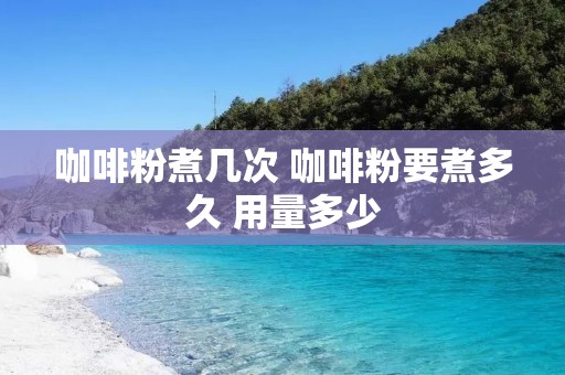 咖啡粉煮几次 咖啡粉要煮多久 用量多少