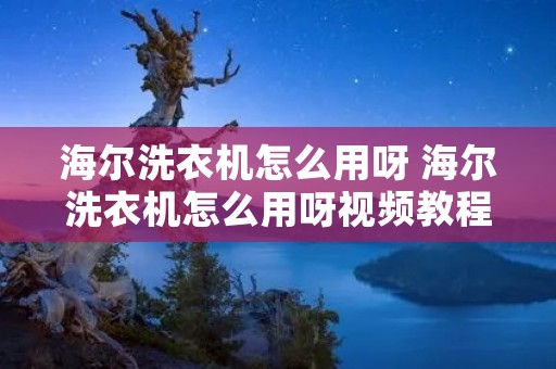 海尔洗衣机怎么用呀 海尔洗衣机怎么用呀视频教程 海尔洗衣机怎么用呀 海尔洗衣机怎么用呀视频教程