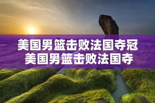 美国男篮击败法国夺冠 美国男篮击败法国夺冠了吗 美国男篮击败法国夺冠 美国男篮击败法国夺冠了吗