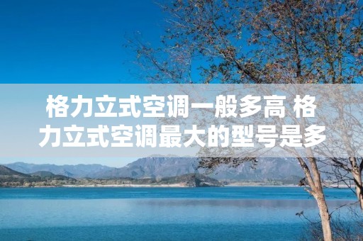 格力立式空调一般多高 格力立式空调最大的型号是多大的