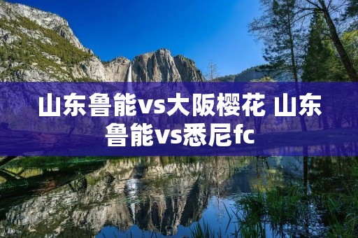 山东鲁能vs大阪樱花 山东鲁能vs悉尼fc