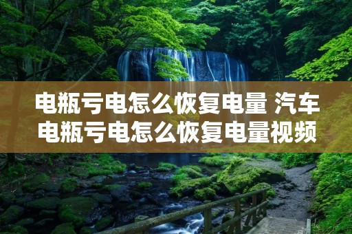 电瓶亏电怎么恢复电量 汽车电瓶亏电怎么恢复电量视频 电瓶亏电怎么恢复电量 汽车电瓶亏电怎么恢复电量视频