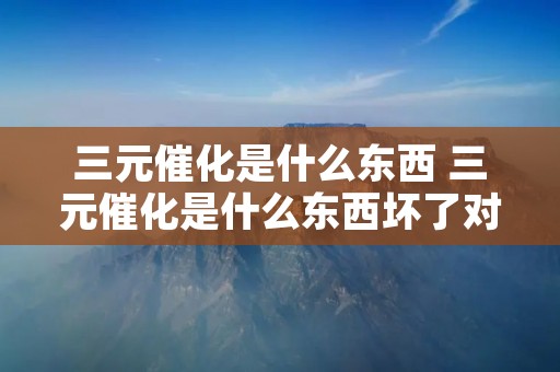 三元催化是什么东西 三元催化是什么东西坏了对车辆有啥不好