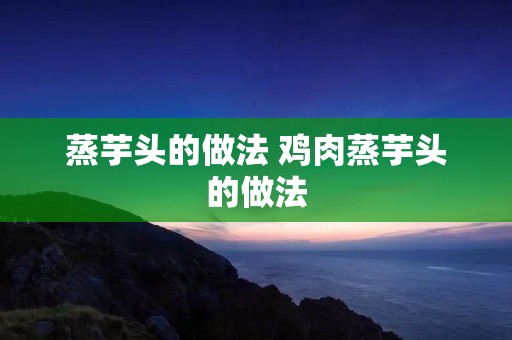 蒸芋头的做法 鸡肉蒸芋头的做法