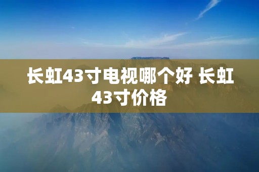 长虹43寸电视哪个好 长虹43寸价格 长虹43寸电视哪个好 长虹43寸价格