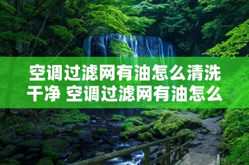 空调过滤网有油怎么清洗干净 空调过滤网有油怎么清洗干净呢 空调过滤网有油怎么清洗干净 空调过滤网有油怎么清洗干净呢