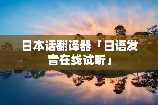 日本话翻译器「日语发音在线试听」 日本话翻译器「日语发音在线试听」