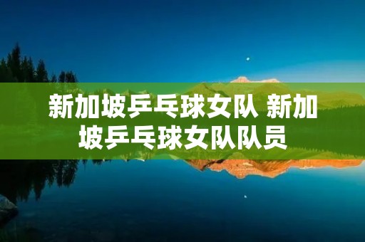 新加坡乒乓球女队 新加坡乒乓球女队队员 新加坡乒乓球女队 新加坡乒乓球女队队员