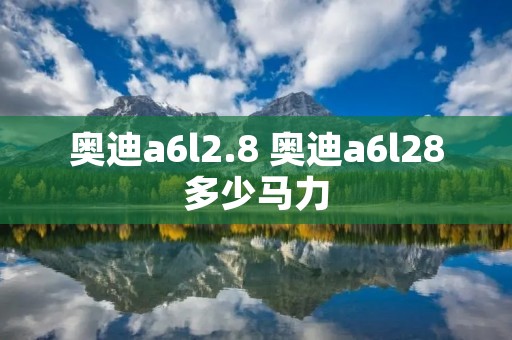 奥迪a6l2.8 奥迪a6l28多少马力 奥迪a6l2.8 奥迪a6l28多少马力