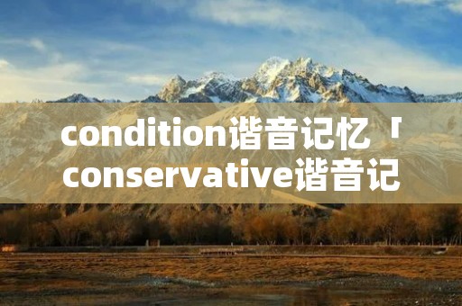 condition谐音记忆「conservative谐音记忆」 condition谐音记忆「conservative谐音记忆」