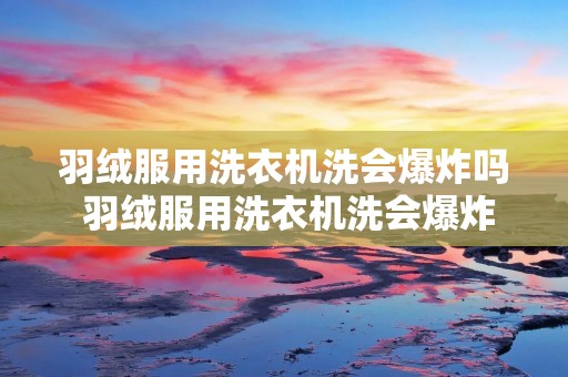 羽绒服用洗衣机洗会爆炸吗 羽绒服用洗衣机洗会爆炸吗? 羽绒服用洗衣机洗会爆炸吗 羽绒服用洗衣机洗会爆炸吗?