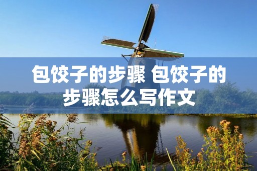 包饺子的步骤 包饺子的步骤怎么写作文 包饺子的步骤 包饺子的步骤怎么写作文