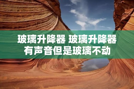 玻璃升降器 玻璃升降器有声音但是玻璃不动 玻璃升降器 玻璃升降器有声音但是玻璃不动