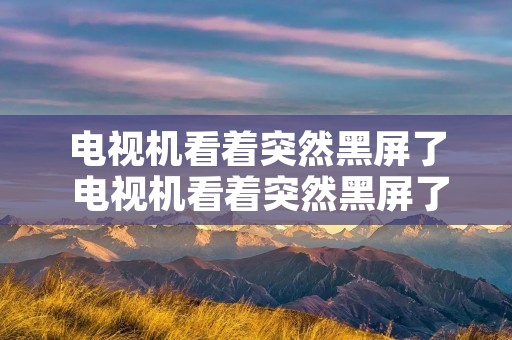 电视机看着突然黑屏了 电视机看着突然黑屏了怎么回事