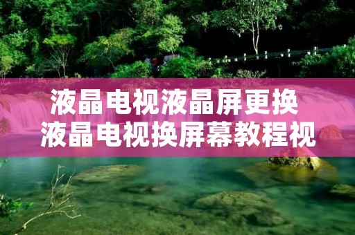 液晶电视液晶屏更换 液晶电视换屏幕教程视频 液晶电视液晶屏更换 液晶电视换屏幕教程视频