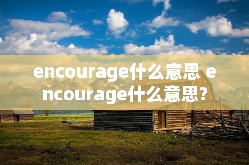 encourage什么意思 encourage什么意思? encourage什么意思 encourage什么意思?