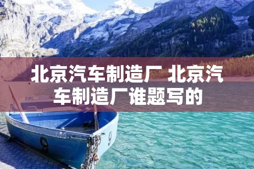 北京汽车制造厂 北京汽车制造厂谁题写的