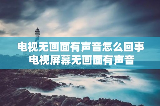 电视无画面有声音怎么回事 电视屏幕无画面有声音 电视无画面有声音怎么回事 电视屏幕无画面有声音