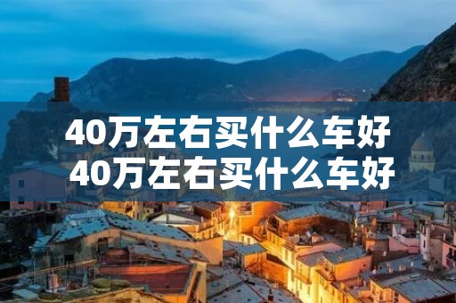 40万左右买什么车好 40万左右买什么车好suv