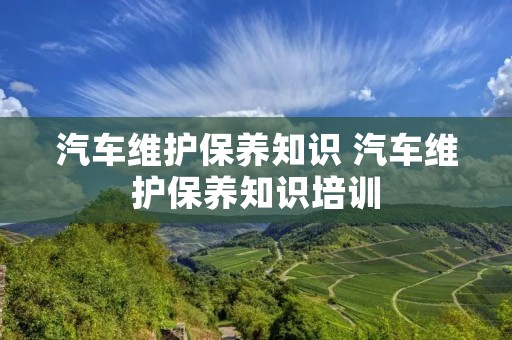 汽车维护保养知识 汽车维护保养知识培训