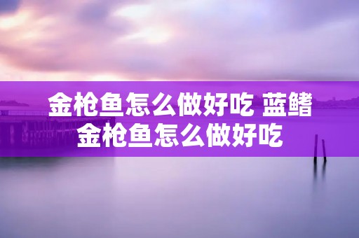 金枪鱼怎么做好吃 蓝鳍金枪鱼怎么做好吃