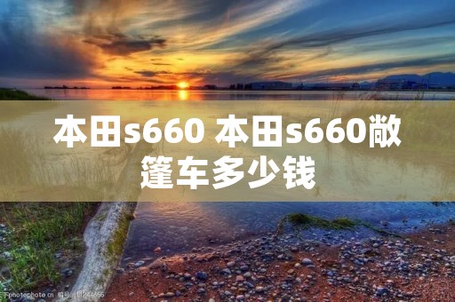 本田s660 本田s660敞篷车多少钱 本田s660 本田s660敞篷车多少钱