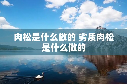 肉松是什么做的 劣质肉松是什么做的 肉松是什么做的 劣质肉松是什么做的