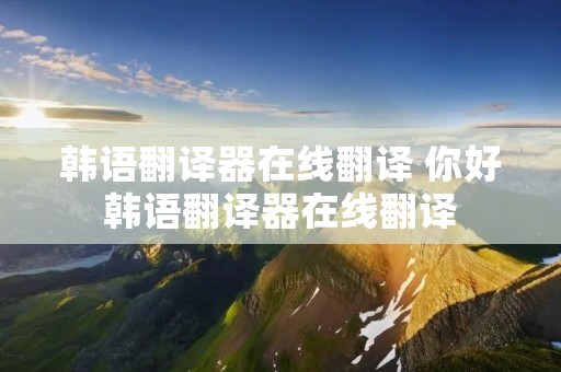 韩语翻译器在线翻译 你好韩语翻译器在线翻译