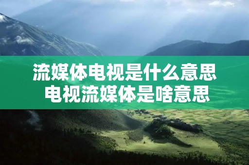 流媒体电视是什么意思 电视流媒体是啥意思