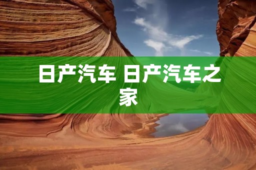 日产汽车 日产汽车之家 日产汽车 日产汽车之家