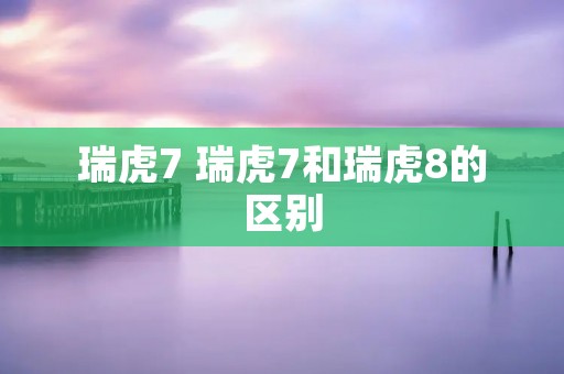 瑞虎7 瑞虎7和瑞虎8的区别