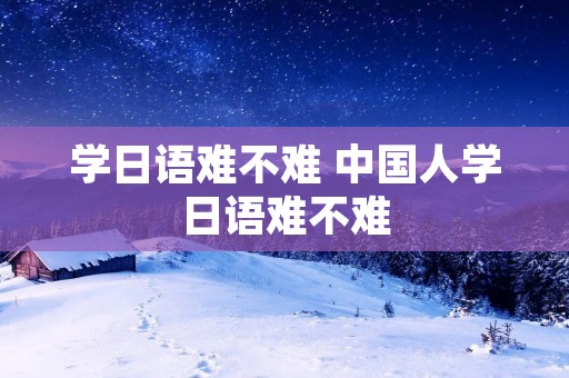 学日语难不难 中国人学日语难不难