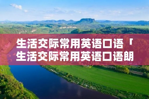 生活交际常用英语口语「生活交际常用英语口语朗读」
