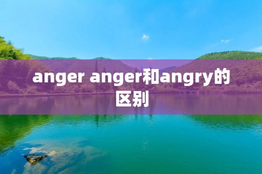 anger anger和angry的区别 anger anger和angry的区别