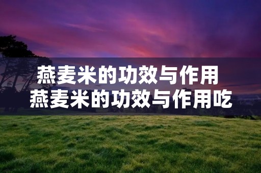 燕麦米的功效与作用 燕麦米的功效与作用吃法 燕麦米的功效与作用 燕麦米的功效与作用吃法