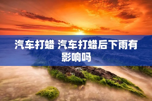 汽车打蜡 汽车打蜡后下雨有影响吗