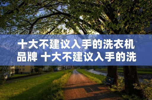 十大不建议入手的洗衣机品牌 十大不建议入手的洗衣机品牌 十大不建议入手的洗衣机品牌 十大不建议入手的洗衣机品牌