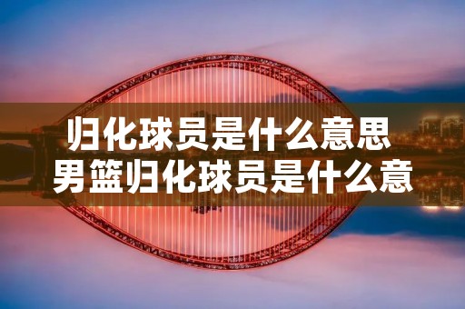 归化球员是什么意思 男篮归化球员是什么意思 归化球员是什么意思 男篮归化球员是什么意思