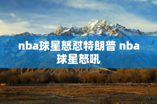 nba球星怒怼特朗普 nba球星怒吼