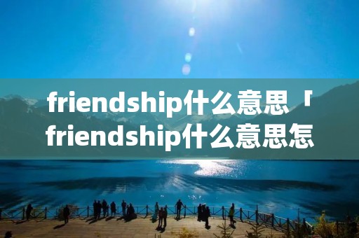 friendship什么意思「friendship什么意思怎么读」 friendship什么意思「friendship什么意思怎么读」
