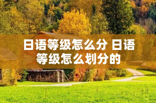 日语等级怎么分 日语等级怎么划分的
