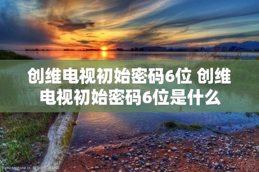创维电视初始密码6位 创维电视初始密码6位是什么