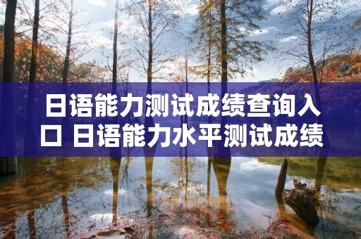 日语能力测试成绩查询入口 日语能力水平测试成绩查询